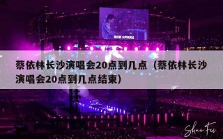 蔡依林长沙演唱会20点到几点（蔡依林长沙演唱会20点到几点结束）