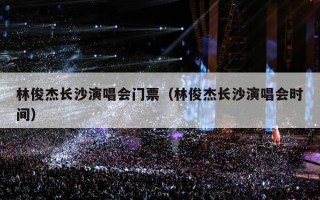 林俊杰长沙演唱会门票（林俊杰长沙演唱会时间）