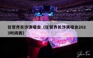 任贤齐长沙演唱会（任贤齐长沙演唱会2023时间表）