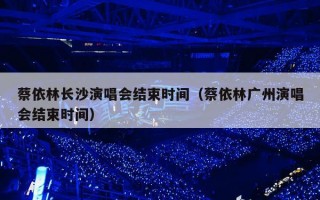 蔡依林长沙演唱会结束时间（蔡依林广州演唱会结束时间）