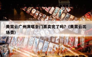 黄霄云广州演唱会门票卖完了吗?（黄霄云出场费）
