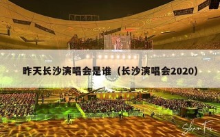 昨天长沙演唱会是谁（长沙演唱会2023年有哪些明星）