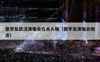 张学友武汉演唱会几点入场（张学友演唱会地点）