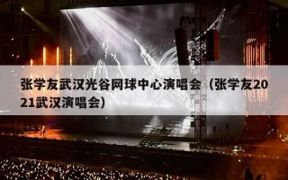 张学友武汉光谷网球中心演唱会（张学友2021武汉演唱会）