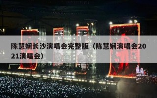 陈慧娴长沙演唱会完整版（陈慧娴演唱会2021演唱会）