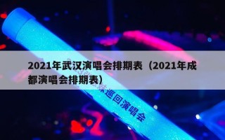 2021年武汉演唱会排期表（2021年成都演唱会排期表）