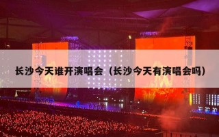 长沙今天谁开演唱会（长沙今天有演唱会吗）