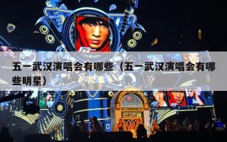 五一武汉演唱会有哪些（五一武汉演唱会有哪些明星）