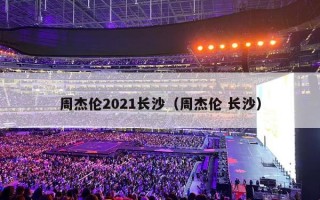 周杰伦2021长沙（周杰伦 长沙）
