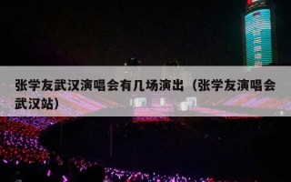 张学友武汉演唱会有几场演出（张学友演唱会武汉站）