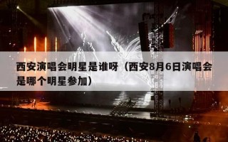 西安演唱会明星是谁呀（西安8月6日演唱会是哪个明星参加）