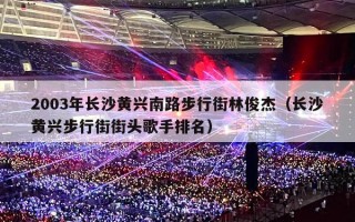 2003年长沙黄兴南路步行街林俊杰（长沙黄兴步行街街头歌手排名）