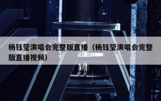 杨钰莹演唱会完整版直播（杨钰莹演唱会完整版直播视频）