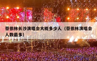蔡依林长沙演唱会大概多少人（蔡依林演唱会人数最多）