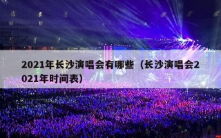 2021年长沙演唱会有哪些（长沙演唱会2021年时间表）