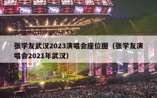 张学友武汉2023演唱会座位图（张学友演唱会2021年武汉）