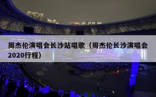 周杰伦演唱会长沙站唱歌（周杰伦长沙演唱会2020行程）