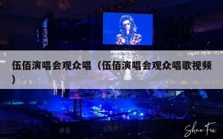 伍佰演唱会观众唱（伍佰演唱会观众唱歌视频）
