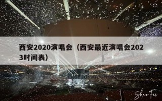 西安2020演唱会（西安最近演唱会2023时间表）