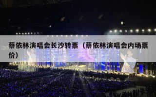 蔡依林演唱会长沙转票（蔡依林演唱会内场票价）