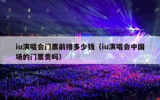 iu演唱会门票前排多少钱（iu演唱会中国场的门票贵吗）