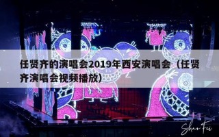 任贤齐的演唱会2019年西安演唱会（任贤齐演唱会视频播放）