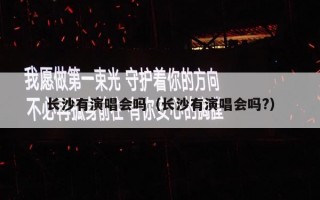 长沙有演唱会吗（长沙有演唱会吗?）
