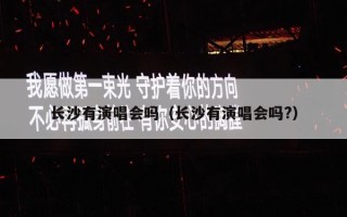 长沙有演唱会吗（长沙有演唱会吗?）