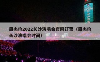 周杰伦2022长沙演唱会官网订票（周杰伦长沙演唱会时间）