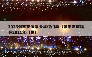 2023张学友演唱会武汉门票（张学友演唱会2021年门票）