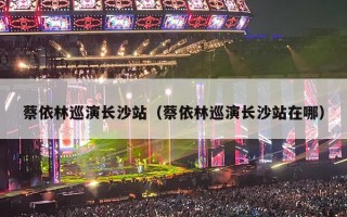 蔡依林巡演长沙站（蔡依林巡演长沙站在哪）