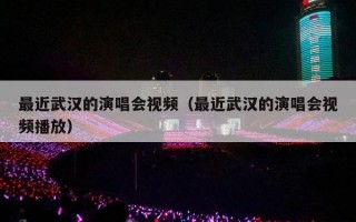 最近武汉的演唱会视频（最近武汉的演唱会视频播放）