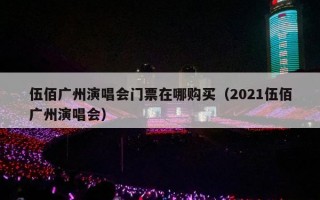 伍佰广州演唱会门票在哪购买（2021伍佰广州演唱会）