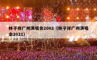 林子祥广州演唱会2002（林子祥广州演唱会2021）