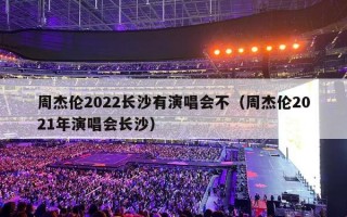 周杰伦2022长沙有演唱会不（周杰伦2021年演唱会长沙）