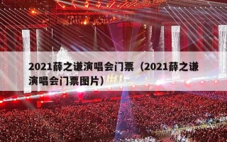 2021薛之谦演唱会门票（2021薛之谦演唱会门票图片）