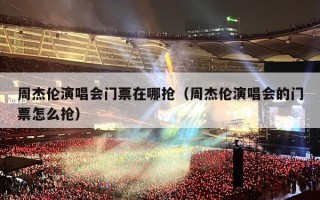 周杰伦演唱会门票在哪抢（周杰伦演唱会的门票怎么抢）