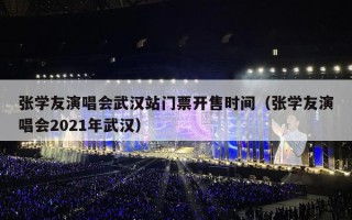 张学友演唱会武汉站门票开售时间（张学友演唱会2021年武汉）