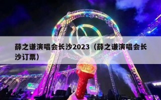 薛之谦演唱会长沙2023（薛之谦演唱会长沙订票）