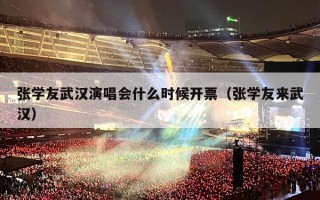 张学友武汉演唱会什么时候开票（张学友来武汉）