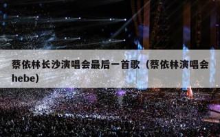 蔡依林长沙演唱会最后一首歌（蔡依林演唱会hebe）