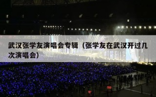 武汉张学友演唱会专辑（张学友在武汉开过几次演唱会）