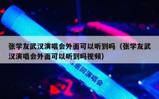 张学友武汉演唱会外面可以听到吗（张学友武汉演唱会外面可以听到吗视频）