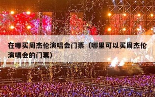 在哪买周杰伦演唱会门票（哪里可以买周杰伦演唱会的门票）