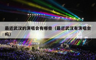 最近武汉的演唱会有哪些（最近武汉有演唱会吗）
