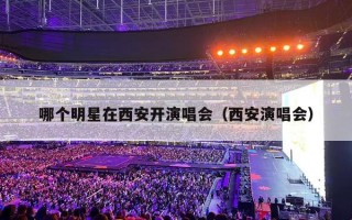 哪个明星在西安开演唱会（西安演唱会）