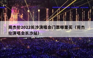 周杰伦2022长沙演唱会门票哪里买（周杰伦演唱会长沙站）