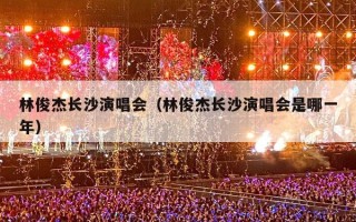 林俊杰长沙演唱会（林俊杰长沙演唱会是哪一年）