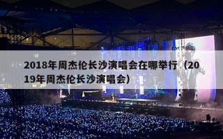 2018年周杰伦长沙演唱会在哪举行（2019年周杰伦长沙演唱会）