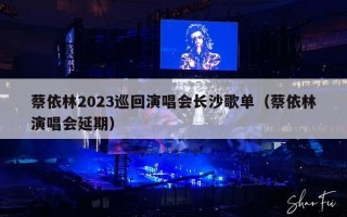 蔡依林2023巡回演唱会长沙歌单（蔡依林演唱会延期）